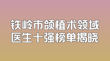 铁岭市颌植术领域医生十强榜单揭晓