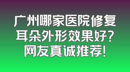 广州哪家医院修复耳朵外形效果好？网友真诚推荐！