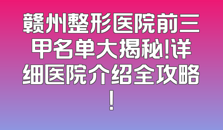 赣州整形医院前三甲名单大揭秘！详细医院介绍全攻略！