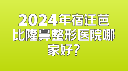 2024年宿迁芭比隆鼻整形医院哪家好？