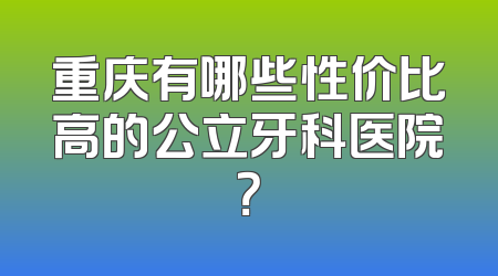 重庆有哪些性价比高的公立牙科医院？