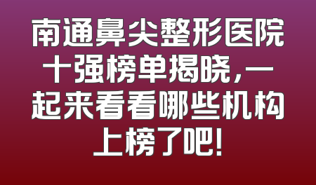 南通鼻尖整形医院十强榜单揭晓，一起来看看哪些机构上榜了吧！