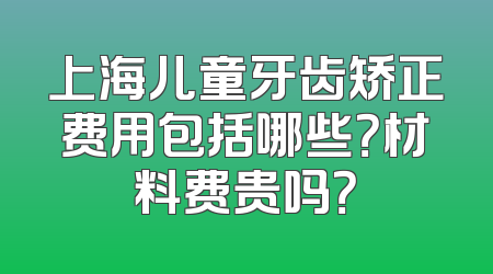 上海儿童牙齿矫正费用包括哪些？材料费贵吗？