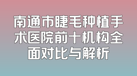 南通市睫毛种植手术医院前十机构全面对比与解析