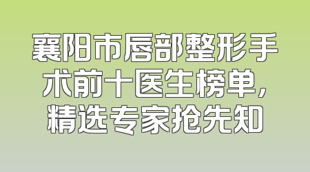 襄阳市唇部整形手术前十医生榜单，精选专家抢先知