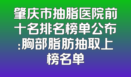 肇庆市抽脂医院前十名排名榜单公布：胸部脂肪抽取上榜名单