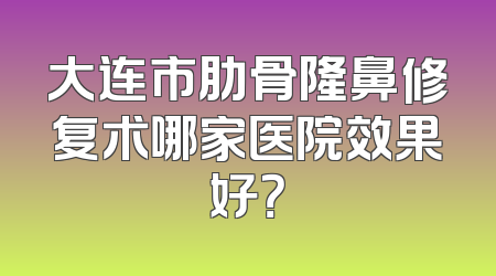 大连市肋骨隆鼻修复术哪家医院效果好？