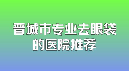 晋城市专业去眼袋的医院推荐