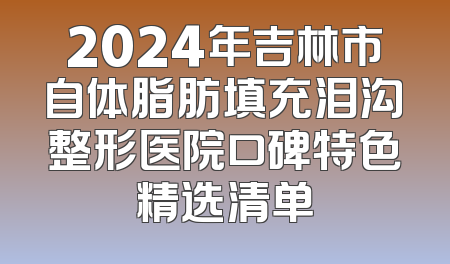 2024年吉林市自体脂肪填充泪沟整形医院口碑特色精选清单
