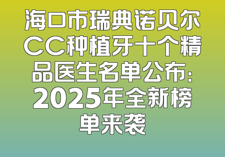 海口市瑞典诺贝尔CC种植牙十个精品医生名单公布：2025年全新榜单来袭