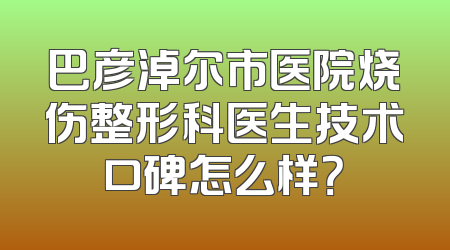 巴彦淖尔市医院烧伤整形科医生技术口碑怎么样？
