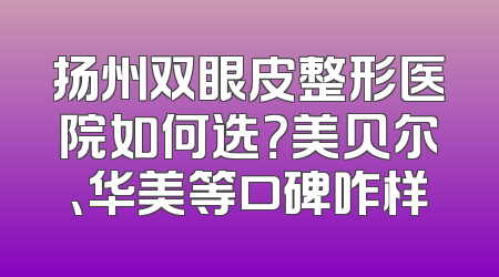 扬州双眼皮整形医院如何选？美贝尔、华美等口碑咋样