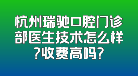 杭州瑞驰口腔门诊部医生技术怎么样？收费高吗？