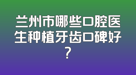 兰州市哪些口腔医生种植牙齿口碑好？