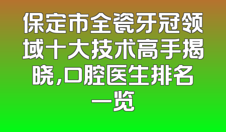 保定市全瓷牙冠领域十大技术高手揭晓，口腔医生排名一览