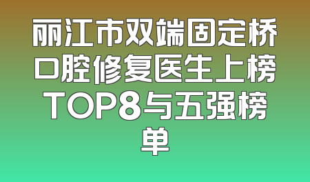 丽江市双端固定桥口腔修复医生上榜TOP8与五强榜单