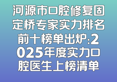 河源市口腔修复固定桥专家实力排名前十榜单出炉：2025年度实力口腔医生上榜清单