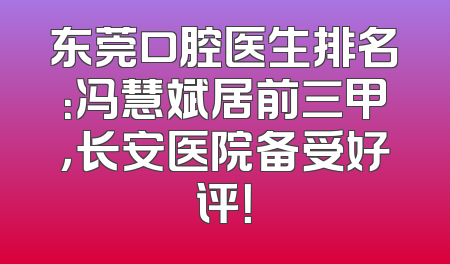 东莞口腔医生排名：冯慧斌居前三甲，长安医院备受好评！