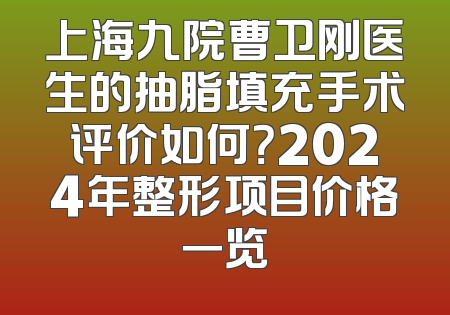 上海九院曹卫刚医生的抽脂填充手术评价如何？2024年整形项目价格一览