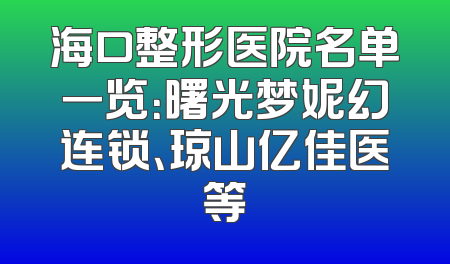 海口整形医院名单一览：曙光梦妮幻连锁、琼山亿佳医等