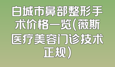 白城市鼻部整形手术价格一览（薇斯医疗美容门诊技术正规）
