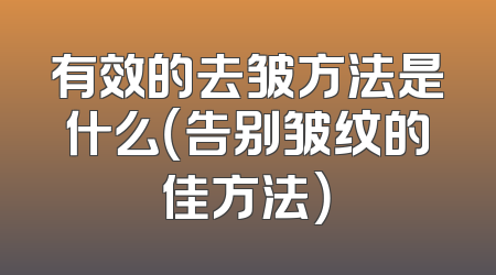 有效的去皱方法是什么（告别皱纹的佳方法）