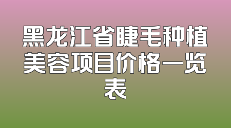 黑龙江省睫毛种植美容项目价格一览表