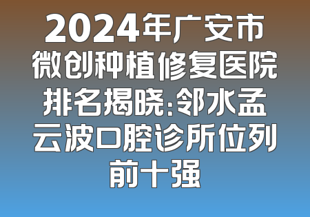 2024年广安市微创种植修复医院排名揭晓：邻水孟云波口腔诊所位列前十强