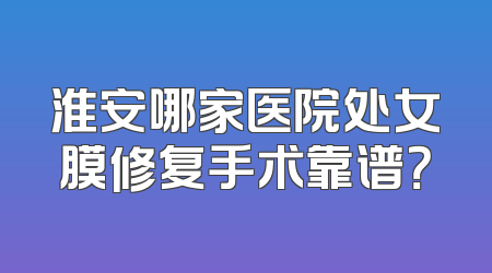 淮安哪家医院处女膜修复手术靠谱？