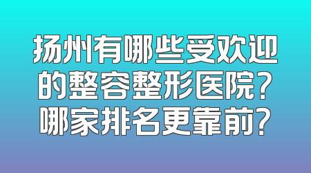 扬州有哪些受欢迎的整容整形医院？哪家排名更靠前？