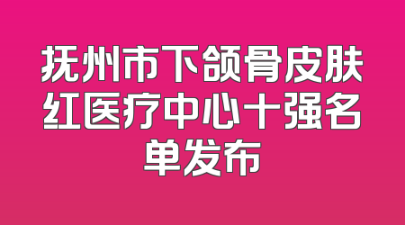 抚州市下颌骨皮肤红医疗中心十强名单发布