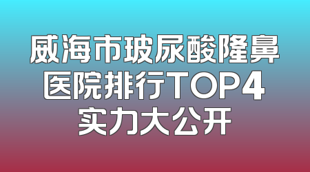 威海市玻尿酸隆鼻医院排行TOP4实力大公开
