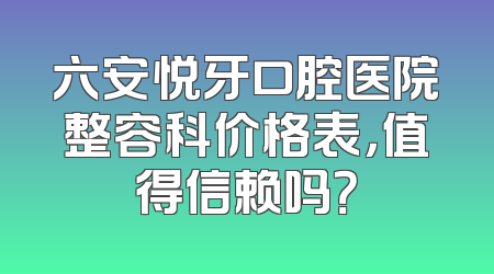 六安悦牙口腔医院整容科价格表，值得信赖吗？