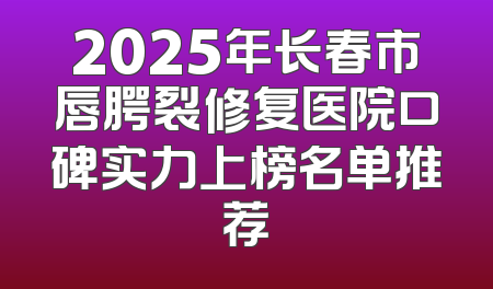 2025年长春市唇腭裂修复医院口碑实力上榜名单推荐