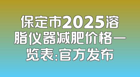 保定市2025溶脂仪器减肥价格一览表：官方发布