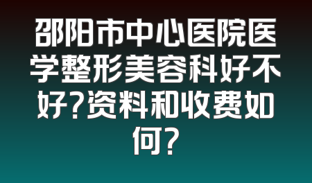 邵阳市中心医院医学整形美容科好不好？资料和收费如何？
