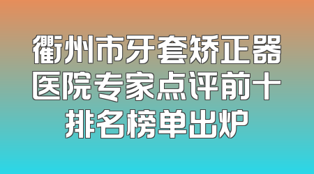 衢州市牙套矫正器医院专家点评前十排名榜单出炉