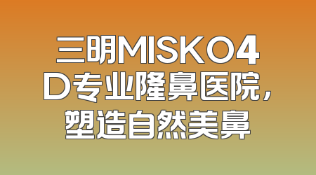 三明MISKO4D专业隆鼻医院，塑造自然美鼻