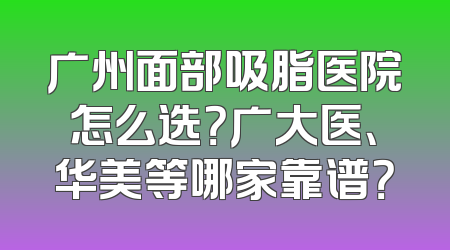 广州面部吸脂医院怎么选？广大医、华美等哪家靠谱？