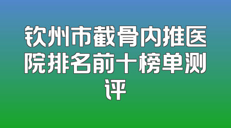 钦州市截骨内推医院排名前十榜单测评