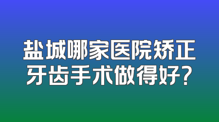 盐城哪家医院矫正牙齿手术做得好？