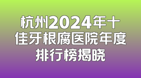 杭州2024年十佳牙根腐医院年度排行榜揭晓