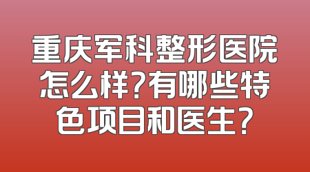 重庆军科整形医院怎么样？有哪些特色项目和医生？