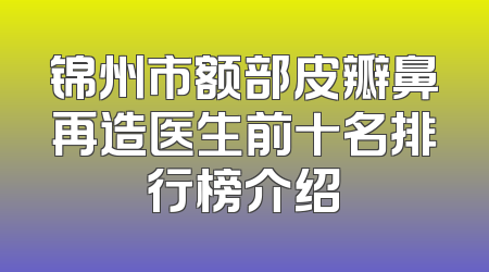 锦州市额部皮瓣鼻再造医生前十名排行榜介绍