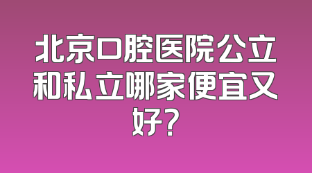 北京口腔医院公立和私立哪家便宜又好？