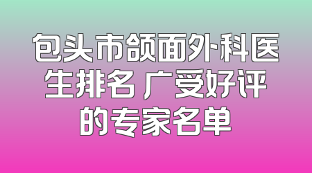 包头市颌面外科医生排名 广受好评的专家名单