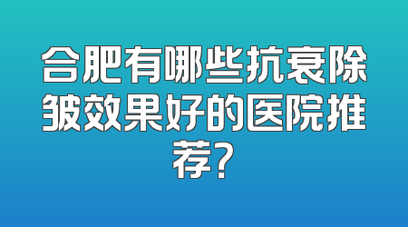 合肥有哪些抗衰除皱效果好的医院推荐？