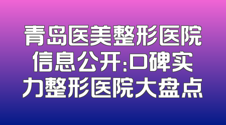 青岛医美整形医院信息公开：口碑实力整形医院大盘点