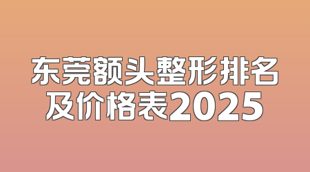 东莞额头整形排名及价格表2025