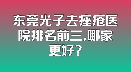 东莞光子去痤疮医院排名前三，哪家更好？